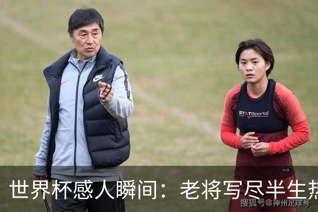 世界杯感人瞬间：老将写尽半生热爱 赛场内外藏着温暖