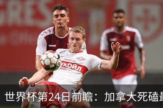 世界杯第24日前瞻：加拿大死磕最大苦主 姆巴佩冲击里程碑