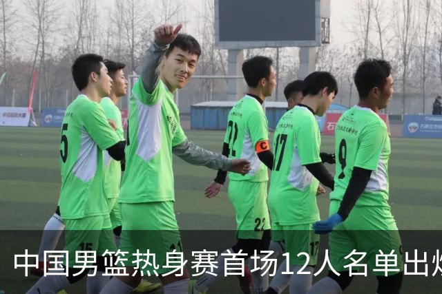 中国男篮热身赛首场12人名单出炉：赵继伟领衔 杨瀚森等9人缺席
