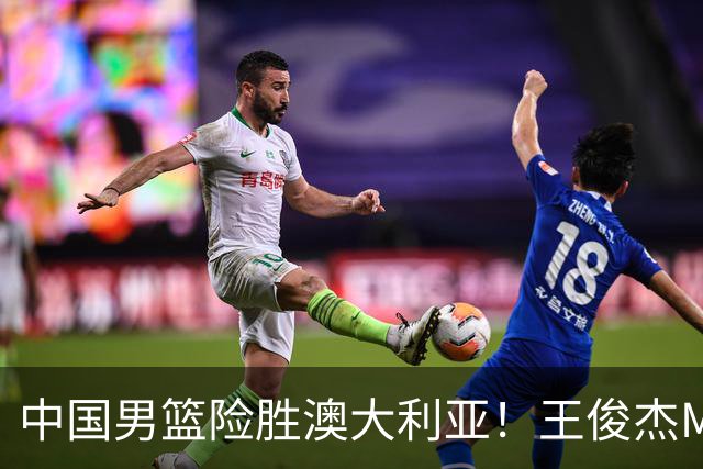 中国男篮险胜澳大利亚！王俊杰MVP，崔永熙证明自己，防守尖兵备受质疑，或被DNP！