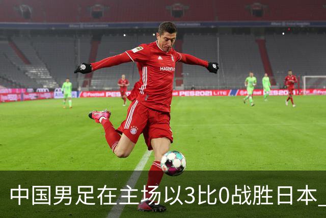 中国男足在主场以3比0战胜日本 帅惟浩即将回归成都蓉城迎接新挑战