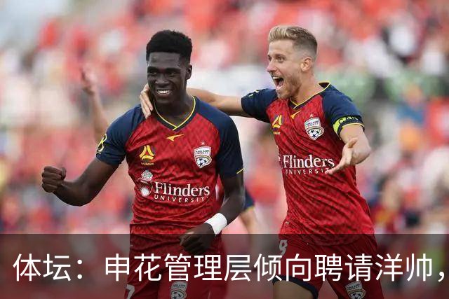 体坛：申花管理层倾向聘请洋帅，相关选帅工作已在稳步推进中