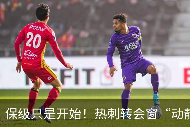 保级只是开始！热刺转会窗“动静极大”，求购5200万中卫提升能力