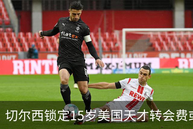 切尔西锁定15岁美国天才转会费或达千万美元将创MLS青训纪录