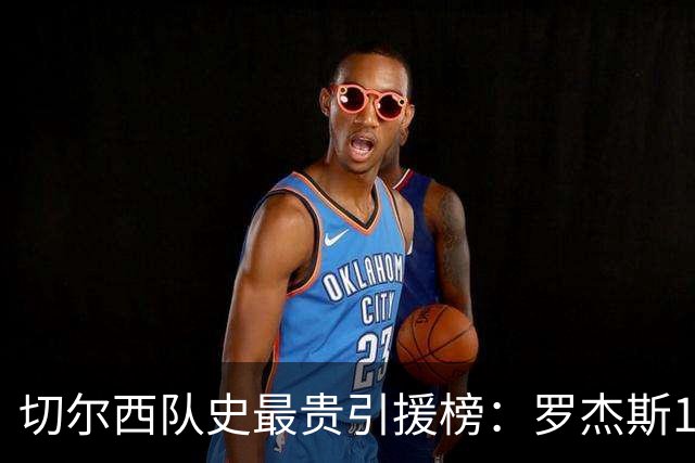 切尔西队史最贵引援榜：罗杰斯1.376亿欧居首，恩佐1.21亿欧次之