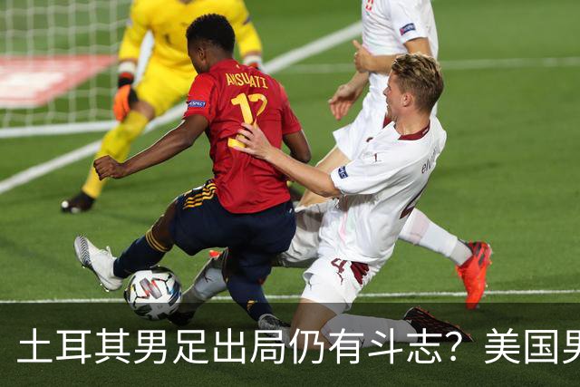 土耳其男足出局仍有斗志？美国男足已锁定小组头名！