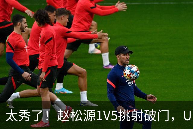太秀了！赵松源1V5挑射破门，U17国足1-0阿森纳