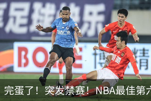 完蛋了！突发禁赛！NBA最佳第六人...