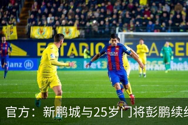 官方：新鹏城与25岁门将彭鹏续约两年，并拥有延长至第三年的选项
