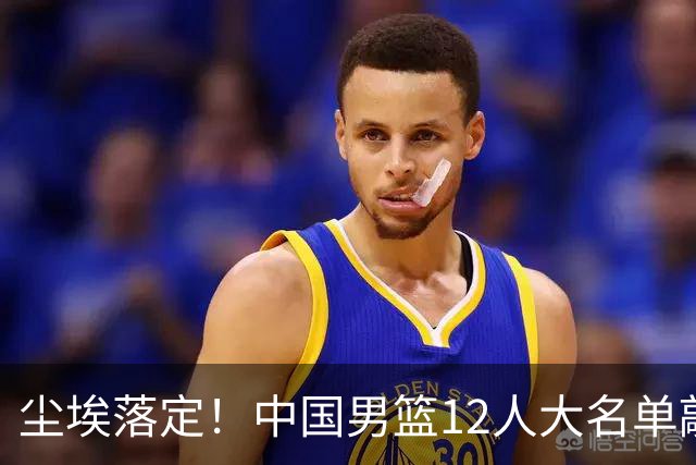 尘埃落定！中国男篮12人大名单敲定，郭士强亮剑死磕日本男篮