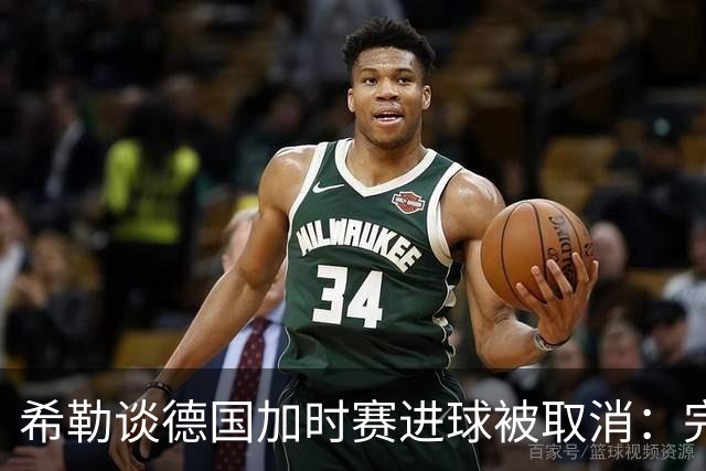 希勒谈德国加时赛进球被取消：完全不同意判罚，只是轻微碰到门将