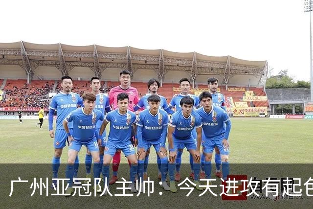 广州亚冠队主帅：今天进攻有起色 队员已进步很多