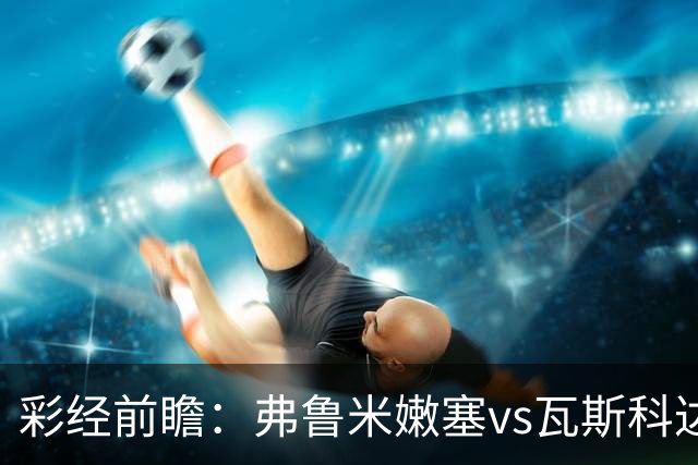 彩经前瞻：弗鲁米嫩塞vs瓦斯科达伽马，捍卫里约足球的荣耀