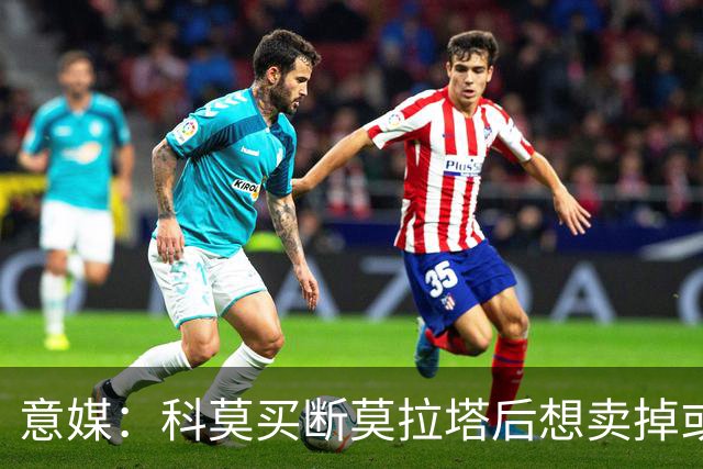 意媒：科莫买断莫拉塔后想卖掉或外租 米兰卸下了一个包袱