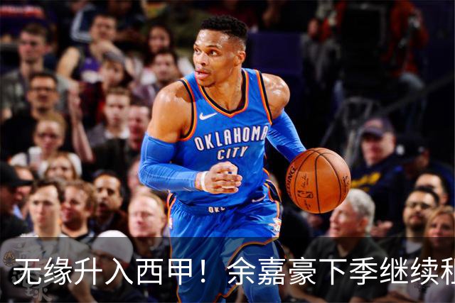 无缘升入西甲！余嘉豪下季继续租借西乙队 可寻求买断回重返CBA