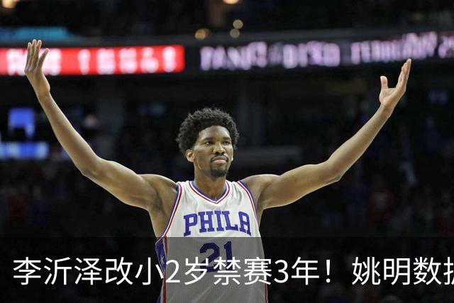 李沂泽改小2岁禁赛3年！姚明数据化一招显灵，领队们也栽了！