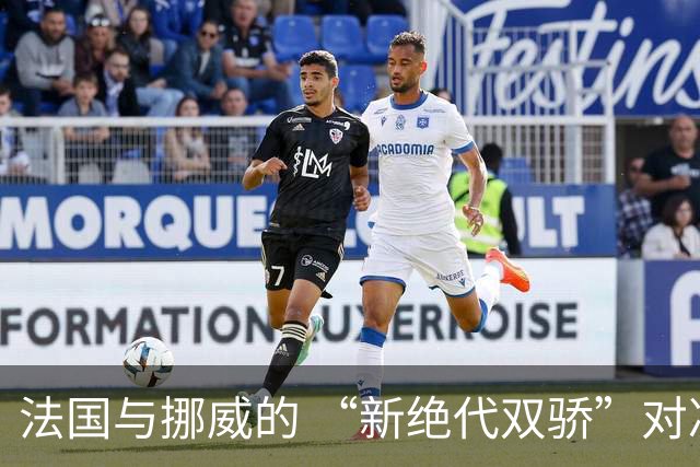 法国与挪威的 “新绝代双骄”对决成为世界杯焦点