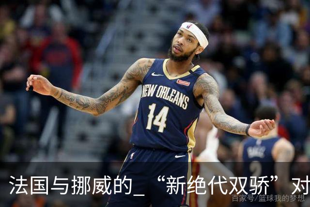 法国与挪威的 “新绝代双骄”对决成为世界杯焦点