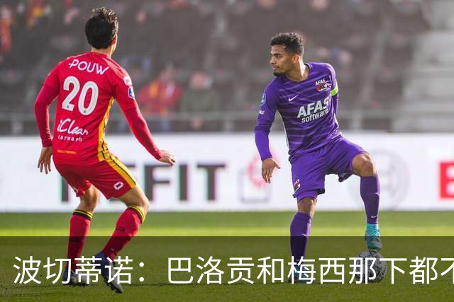 波切蒂诺：巴洛贡和梅西那下都不该是红牌；比利时是夺冠热门