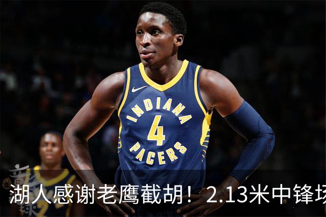 湖人感谢老鹰截胡！2.13米中锋场均8+4远低预期 萨总930万亏哭了