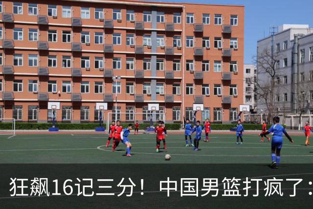 狂飙16记三分！中国男篮打疯了：6人得分上双，三大顽疾复苏