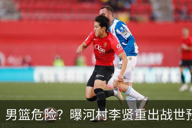 男篮危险？曝河村李贤重出战世预赛 郭士强如何面对西亚诸强？