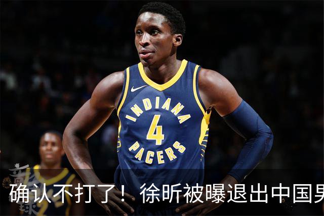 确认不打了！徐昕被曝退出中国男篮，将加盟NBA夏季联赛！