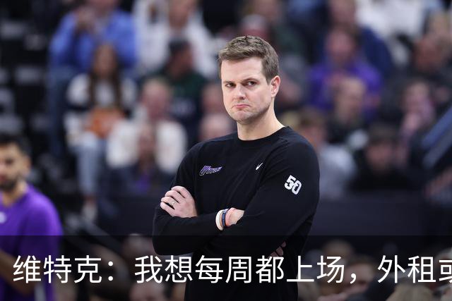 维特克：我想每周都上场，外租或者永久转会离开都愿意考虑