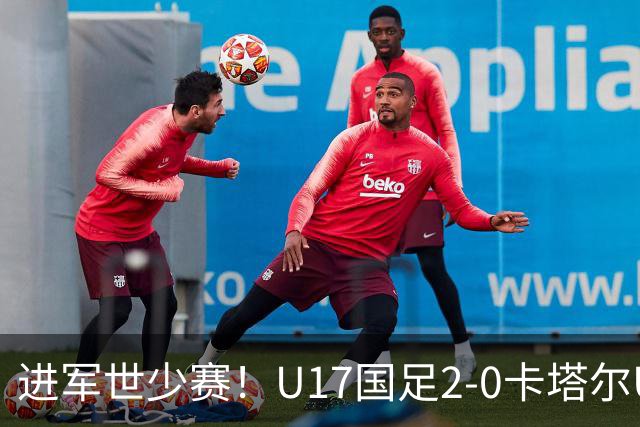 进军世少赛！U17国足2-0卡塔尔U17小组出线 何思凡破门张伯霖建功