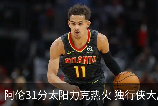 阿伦31分太阳力克热火 独行侠大胜开拓者36分
