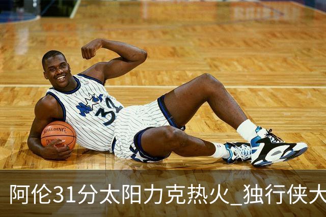 阿伦31分太阳力克热火 独行侠大胜开拓者36分