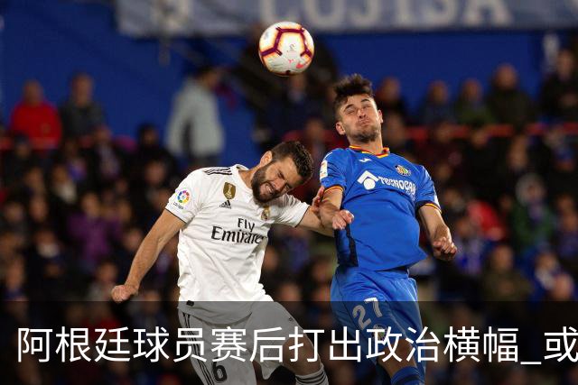 阿根廷球员赛后打出政治横幅 或遭国际足联处罚(图)