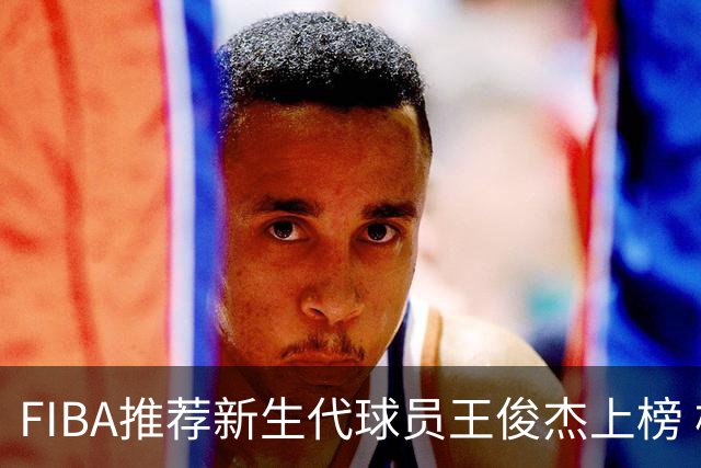 FIBA推荐新生代球员王俊杰上榜 杨瀚森有望成世界级球星