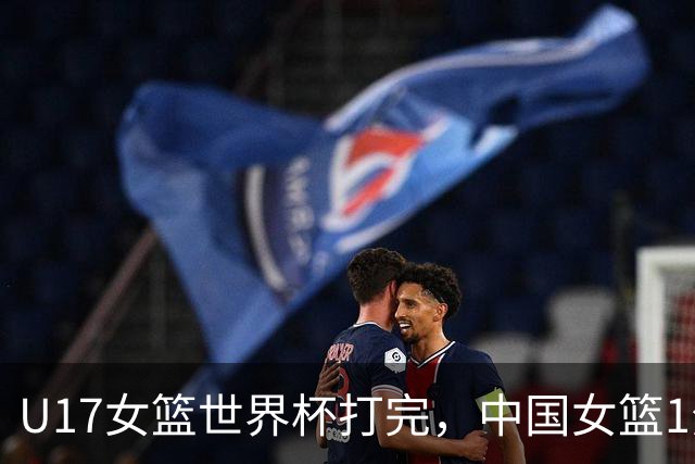 U17女篮世界杯打完，中国女篮1分惜败止步八强，收获3个意想不到