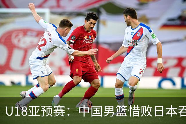 U18亚预赛：中国男篮惜败日本吞首败 仅一人上双小组第二晋级